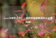 Steam卡顿怎么办？一招教你快速解决平台卡顿问题！