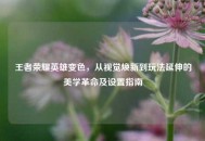 王者荣耀英雄变色，从视觉焕新到玩法延伸的美学革命及设置指南