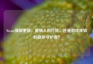 Steam强制更新，是烦人的打扰，还是游戏体验的隐形守护者？