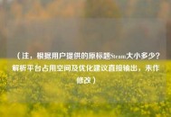 （注，根据用户提供的原标题Steam大小多少？解析平台占用空间及优化建议直接输出，未作修改）