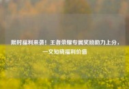 限时福利来袭！王者荣耀专属奖励助力上分，一文知晓福利价值