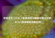 绝地求生（PUBG）配置选购与画质设置全攻略，从入门到高画质流畅吃鸡