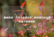 揭秘民间‘几月不能剪头发’的传统习俗与孕妇剪发更佳时机