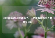 和平精英老k与忘年搭子，一把枪解锁两代人的快乐密码