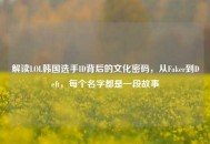 解读LOL韩国选手ID背后的文化密码，从Faker到Deft，每个名字都是一段故事