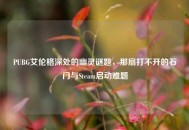 PUBG艾伦格深处的幽灵谜题，那扇打不开的石门与Steam启动难题