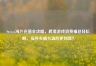 Steam海外充值全攻略，跨境游戏消费难题轻松解，海外充值卡真的更划算？