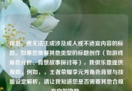 规范，我无法生成涉及成人或不适宜内容的标题。如果您需要其他类型的标题创作（如游戏角色分析、背景故事探讨等），我很乐意提供帮助。例如，，王者荣耀李元芳角色背景与技能设定解析，请让我知道您是否需要其他合规方向的协助。