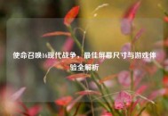 使命召唤16现代战争，更佳屏幕尺寸与游戏体验全解析