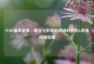 PUBG版本录像，藏在光影里的战场时光机&录像按键指南