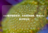 CSGO毫秒制胜密码，从机制到训练，解锁200ms级闪电反应