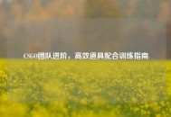 CSGO团队进阶，高效道具配合训练指南