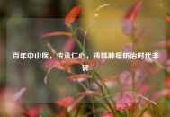 百年中山医，传承仁心，铸就肿瘤防治时代丰碑