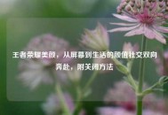 王者荣耀美颜，从屏幕到生活的颜值社交双向奔赴，附关闭     