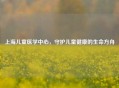 上海儿童医学中心，守护儿童健康的生命方舟