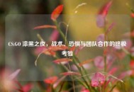 CS:GO 漆黑之夜，战术、恐惧与团队合作的终极考验