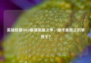 英雄联盟SOLO最强英雄之争，谁才是真正的单挑王？