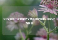 2022全英雄王者荣耀铭文精准搭配指南，助力战力翻倍