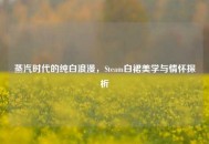 蒸汽时代的纯白浪漫，Steam白裙美学与情怀探析