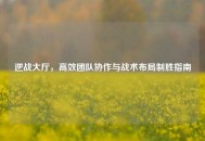 逆战大厅，高效团队协作与战术布局制胜指南