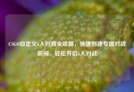 CSGO自定义6人对局全攻略，快速创建专属对战房间，轻松开启6人对战