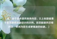 （注，由于您未提供具体内容，以上标题是基于常见游戏活动设计的示例。若您能提供详细内容，我将为您生成更精准的标题。）