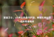 家园卫士，LOL峡谷热血守护战，解锁无限钻石续燃青春羁绊