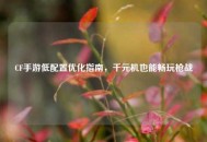 CF手游低配置优化指南，千元机也能畅玩枪战