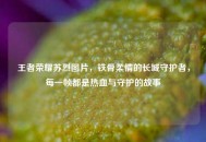 王者荣耀苏烈图片，铁骨柔情的长城守护者，每一帧都是热血与守护的故事