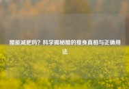 醋能减肥吗？科学揭秘醋的瘦身真相与正确用法
