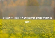 PUBG连不上网？5个实用解决办法帮你快速恢复游戏！