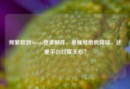 频繁收到Steam登录邮件，是账号危机降临，还是平台过度关心？