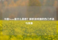 卡图Steam是什么意思？解析游戏圈的热门术语与现象
