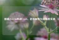 酷睿i7-11700再战CS:GO，老将帧率与流畅度实测