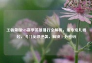 王者荣耀S35赛季英雄排行全解析，版本宠儿崛起，冷门英雄逆袭，解锁上分密码