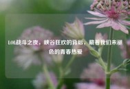 LOL战斗之夜，峡谷狂欢的背后，藏着我们未褪色的青春热爱