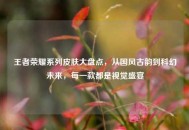 王者荣耀系列皮肤大盘点，从国风古韵到科幻未来，每一款都是视觉盛宴
