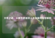 大率之道，从概率思维到人生决策的智慧解析