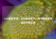 CSGO黑话宇宙，从白给到老六，每句梗都是热血战术回忆录