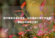 和平精英全角色图鉴，从经典战士到个性英雄，谁是你的本命之选？