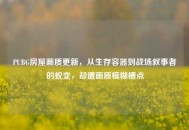 PUBG房屋画质更新，从生存容器到战场叙事者的蜕变，却遭画质模糊槽点
