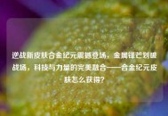 逆战新皮肤合金纪元震撼登场，金属锋芒划破战场，科技与力量的完美融合——合金纪元皮肤怎么获得？