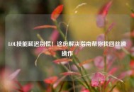 LOL技能延迟别慌！这份解决指南帮你找回丝滑操作