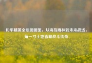 和平精英全地图图鉴，从海岛雨林到未来战场，每一寸土地皆藏战斗传奇