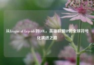 从League of Legends到LOL，英雄联盟IP的全球符号化演进之路