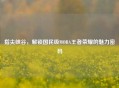 指尖峡谷,解锁国民级MOBA王者荣耀的魅力密码