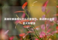 英雄联盟最难玩的从不是操作，盘点峡谷深处的无形壁垒