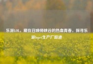 乐派LOL，藏在召唤师峡谷的热血青春，探寻乐派lopet生产厂踪迹