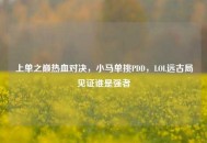 上单之巅热血对决，小马单挑PDD，LOL远古局见证谁是强者