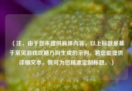 （注，由于您未提供具体内容，以上标题是基于常见游戏攻略方向生成的示例。若您能提供详细文本，我可为您精准定制标题。）